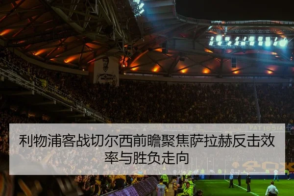 利物浦客战切尔西前瞻聚焦萨拉赫反击效率与胜负走向